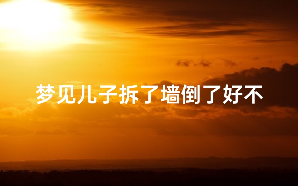 梦见儿子拆了墙倒了好不好,梦见儿子把门拆了
