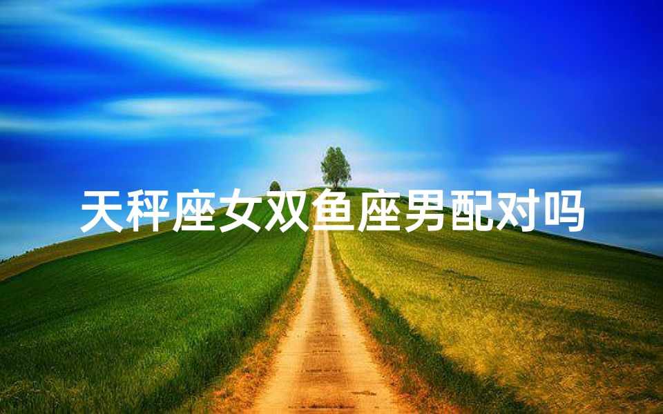 天秤座女双鱼座男配对吗_天秤女双鱼男：浪漫星座配对之谜