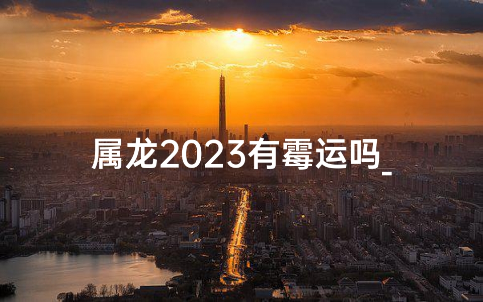 属龙2023有霉运吗_属龙2025年运势及运程_2025年属龙人的全年运势
