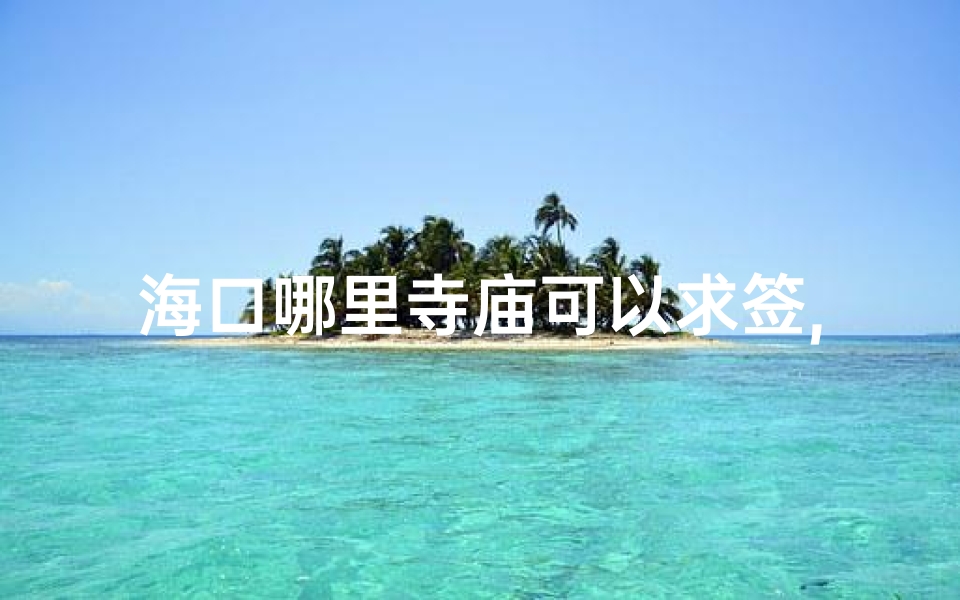 海口哪里寺庙可以求签,海口寺庙求签：寻福问道的好去处