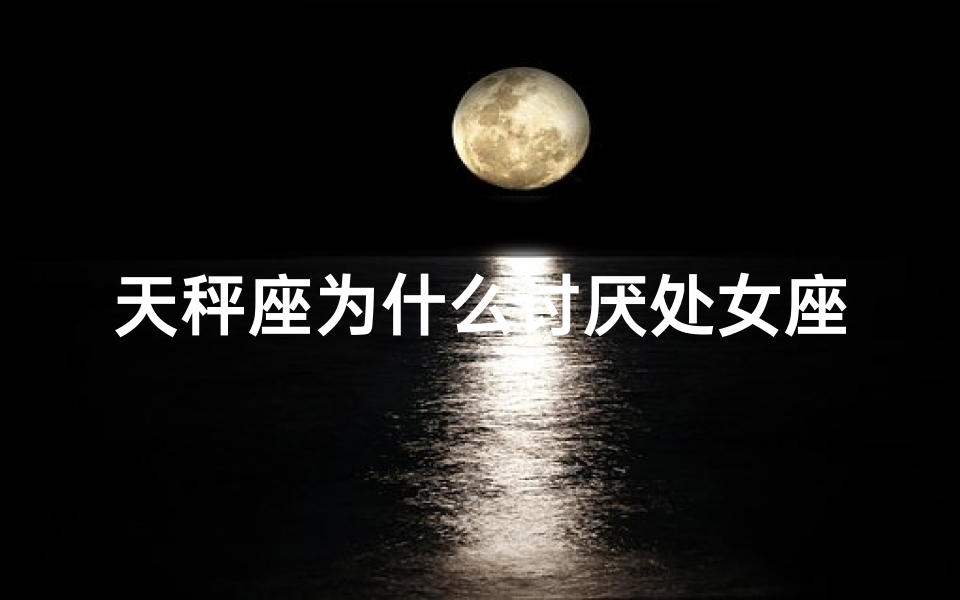 天秤座为什么讨厌处女座(天秤敢惹处女座？揭秘性格碰撞之谜)