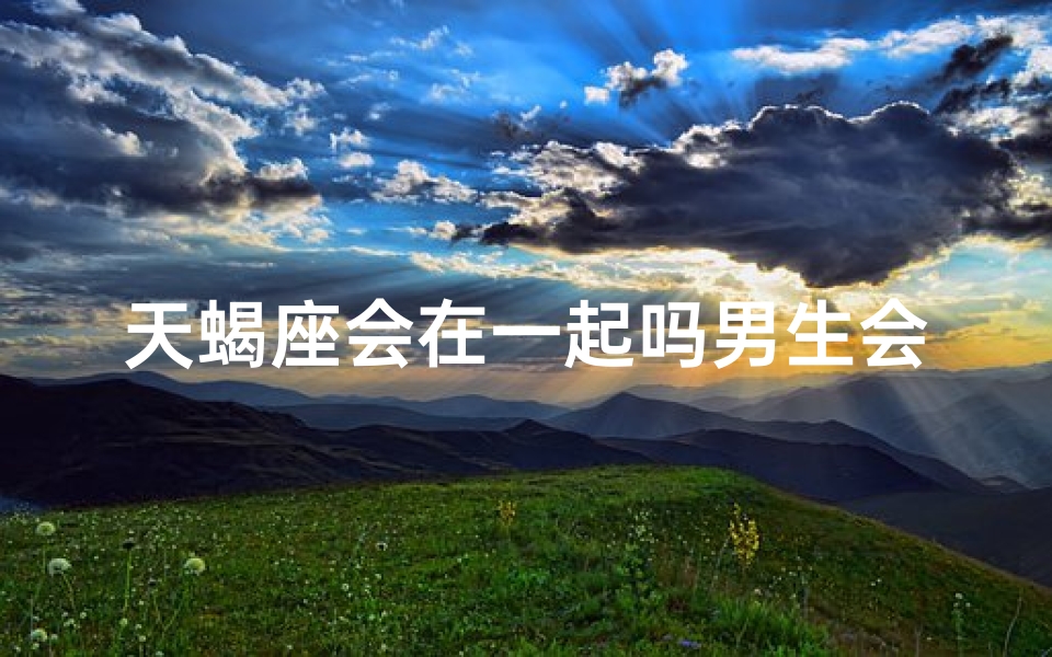 天蝎座会在一起吗男生会喜欢吗;天蝎相遇会相爱吗？男生心动指数揭秘