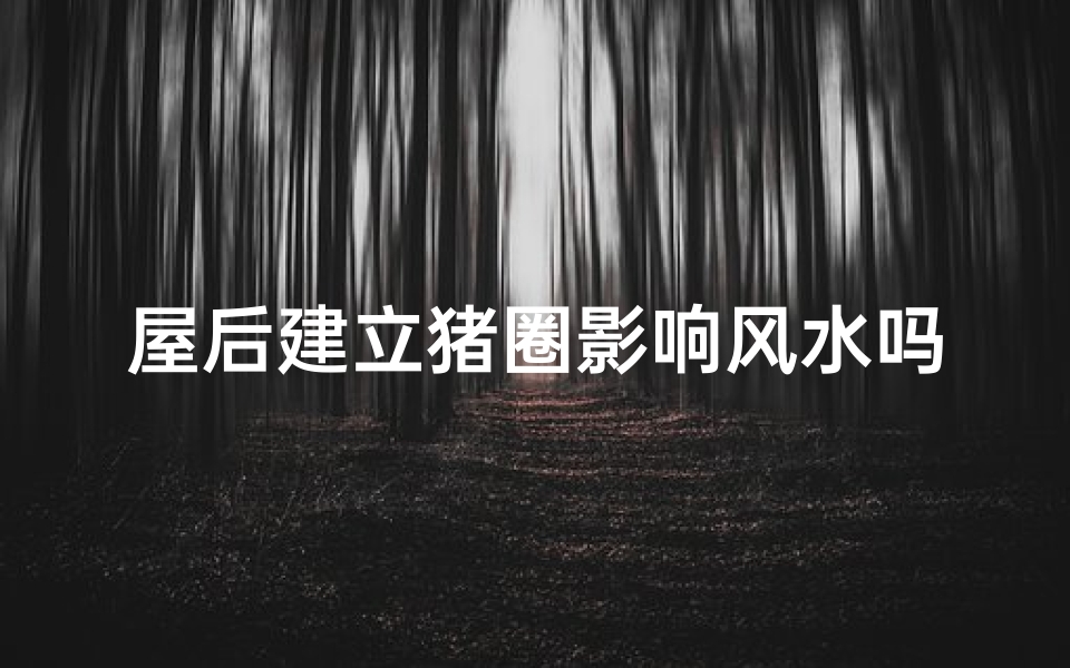 屋后建立猪圈影响风水吗