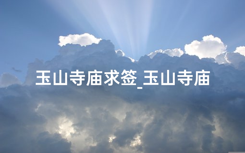 玉山寺庙求签_玉山寺庙求签：探寻神秘签文指引人生