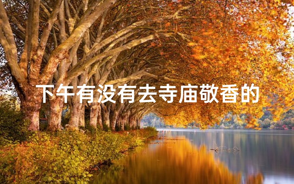 下午有没有去寺庙敬香的;有下午去寺庙上香的吗