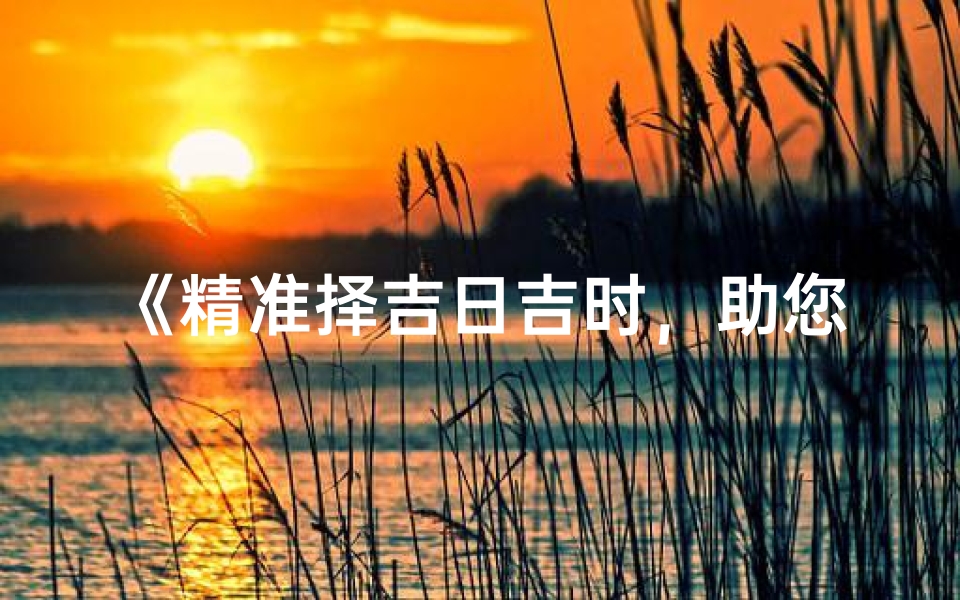 《精准择吉日吉时，助您万事如意》