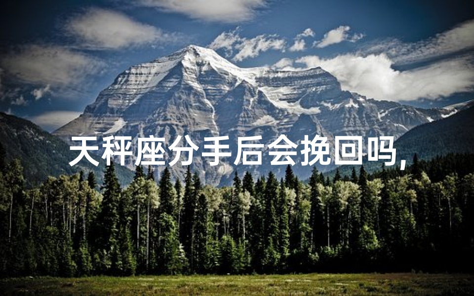 天秤座分手后会挽回吗,天秤座分手，真分手还是假结束？