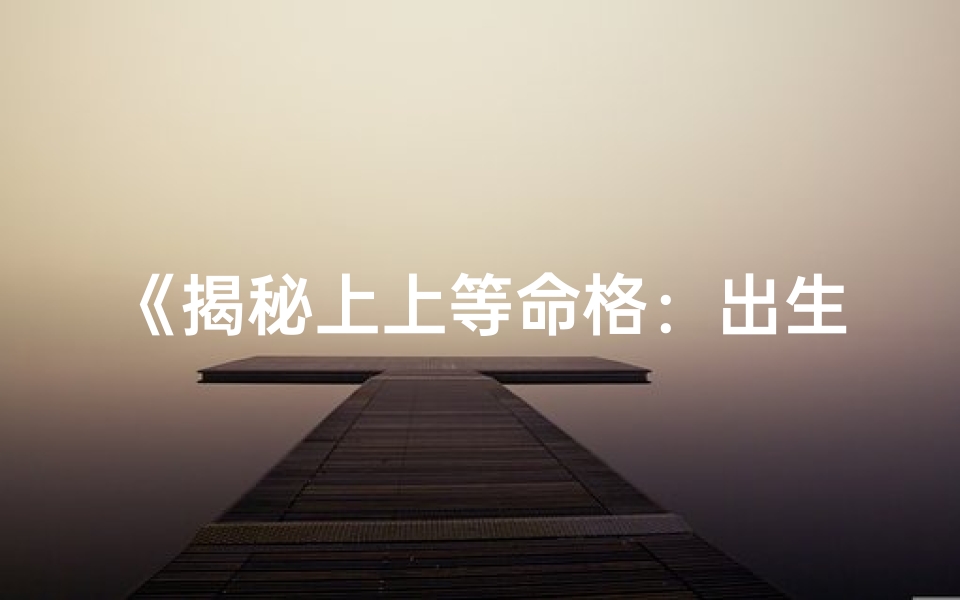 《揭秘上上等命格：出生时辰抽签奇遇记》