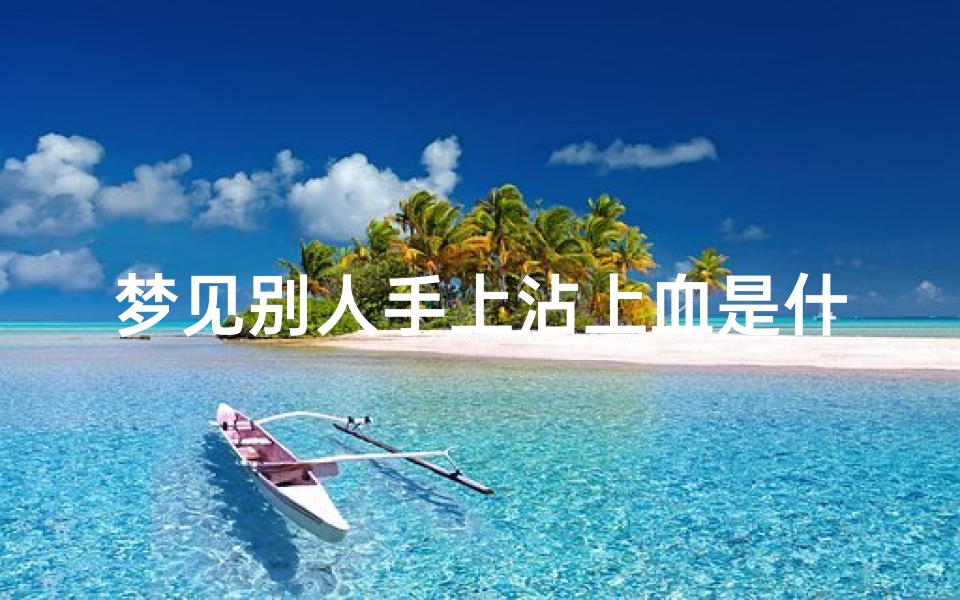 梦见别人手上沾上血是什么预兆(梦见别人手上有血好不好)