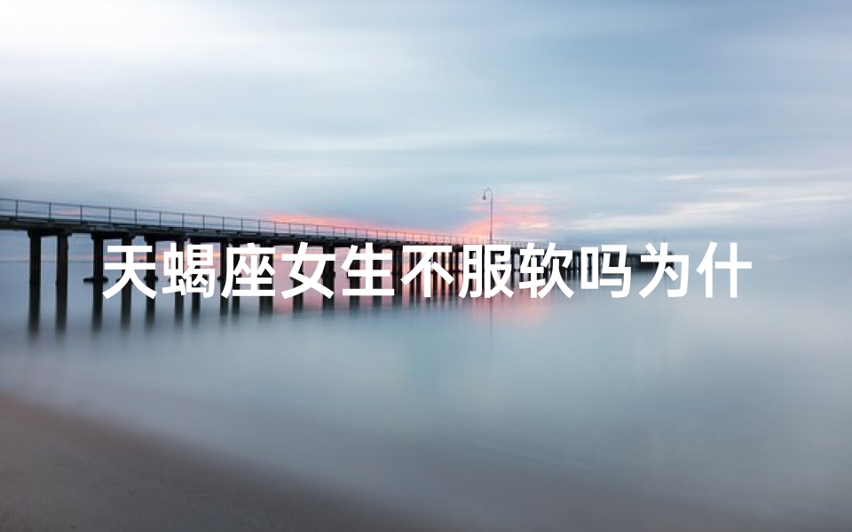 天蝎座女生不服软吗为什么呢_天蝎女生真硬气：不服软的她们为何如此？