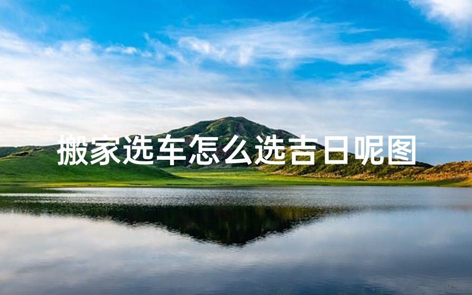 搬家选车怎么选吉日呢图片_搬家选什么车