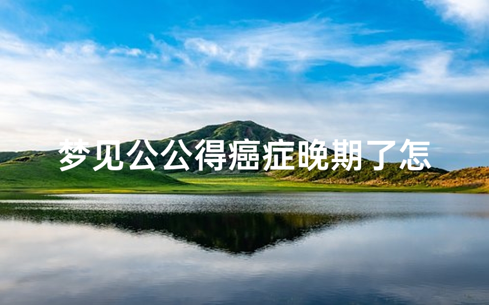 梦见公公得癌症晚期了怎么回事、梦见公公得了癌症我很伤心