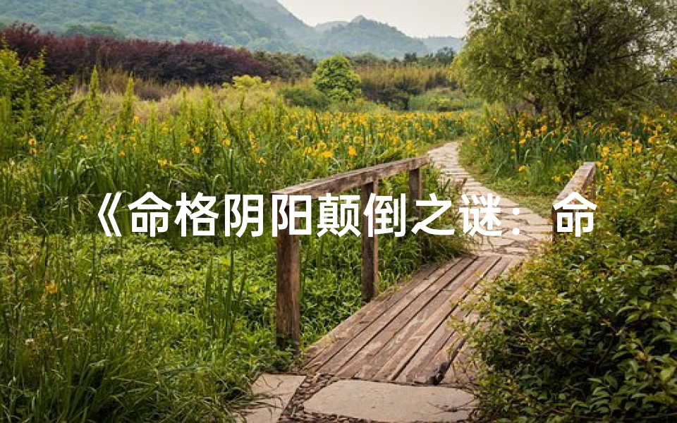 《命格阴阳颠倒之谜：命运逆转的奥秘解析》