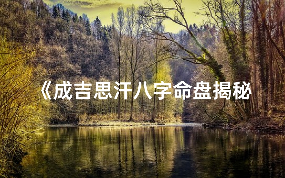 《成吉思汗八字命盘揭秘：千古帝王运势解析大全》