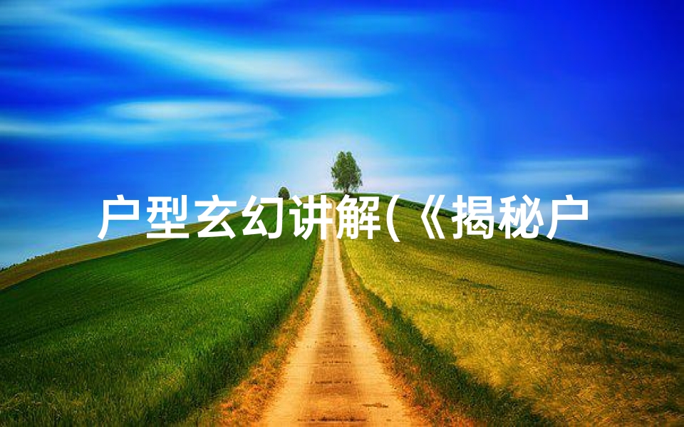 户型玄幻讲解(《揭秘户型风水奥秘：户型玄幻风水学讲究全解析》)