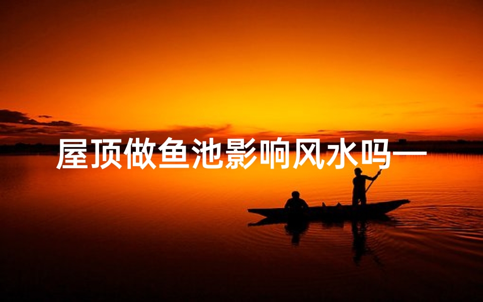 屋顶做鱼池影响风水吗—屋顶做鱼池风水好吗
