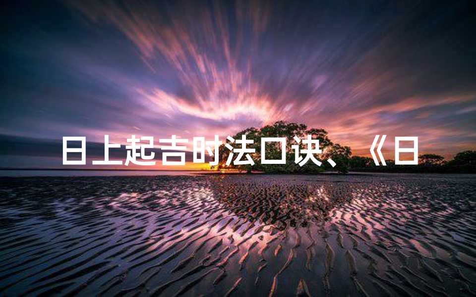 日上起吉时法口诀、《日上吉凶时辰推法：精准把握运势转折点》
