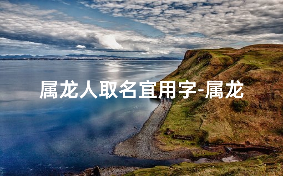 属龙人取名宜用字-属龙人取名洋字：探寻龙年宝宝洋气好名字