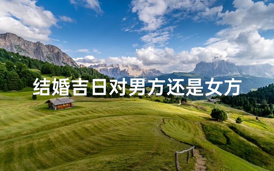 结婚吉日对男方还是女方_男方主导婚期，女方笑迎幸福吉日