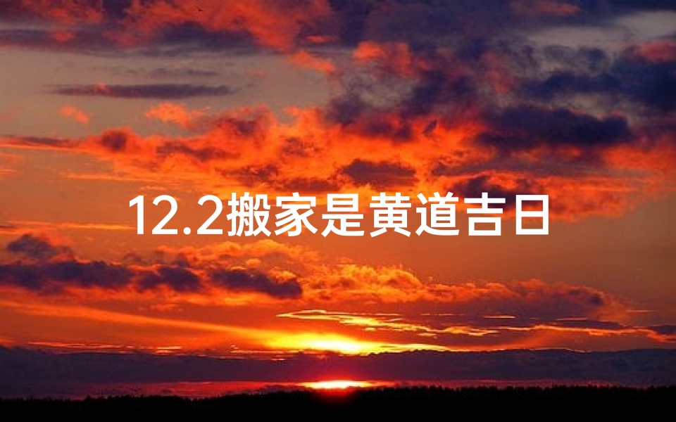 12.2搬家是黄道吉日吗、12.2搬家吉日揭秘：黄道吉日真的靠谱吗？