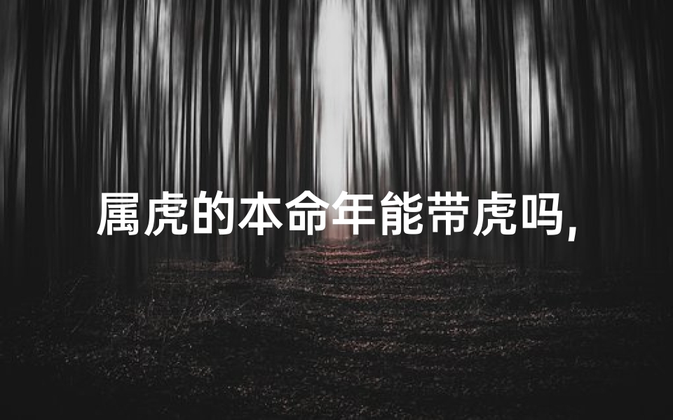 属虎的本命年能带虎吗,属虎本命年：龙腾虎跃，吉祥相伴