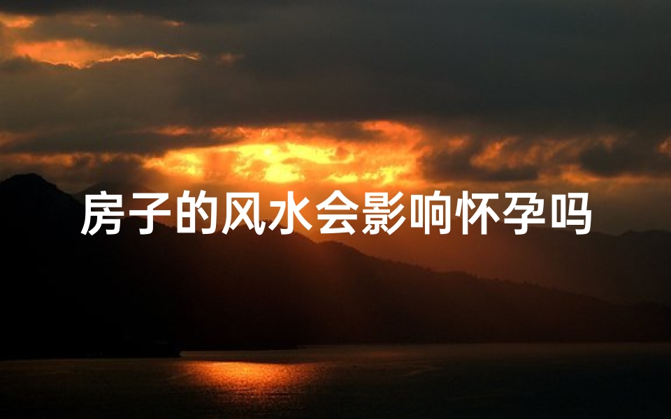 房子的风水会影响怀孕吗,房屋风水：影响子孙运势的神秘力量？