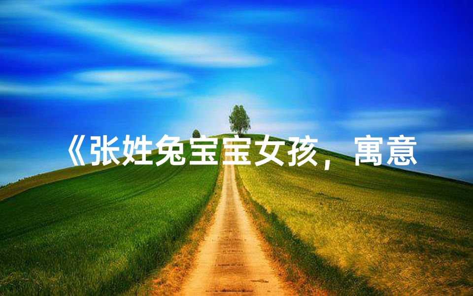 《张姓兔宝宝女孩，寓意美好名字推荐》