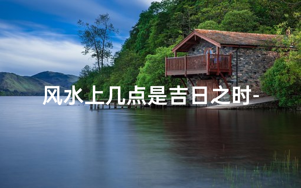 风水上几点是吉日之时-哪个时间点最吉利