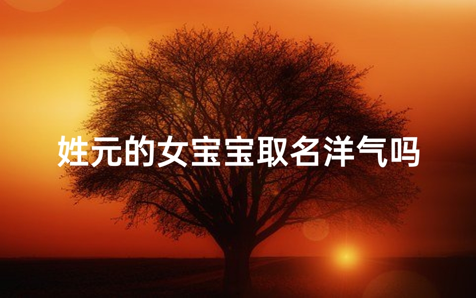 姓元的女宝宝取名洋气吗—姓元的女孩