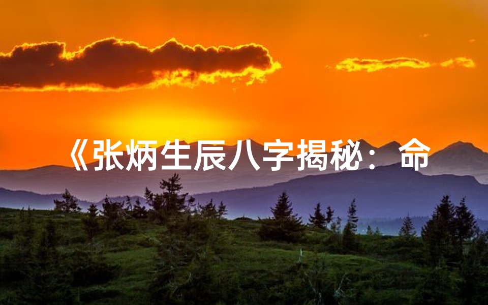《张炳生辰八字揭秘：命运轨迹深度解析》