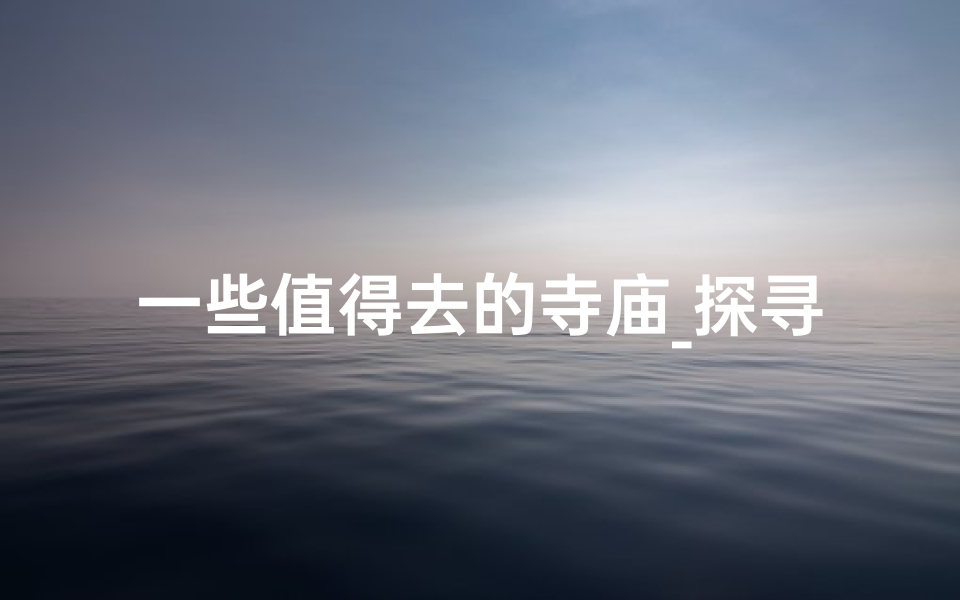 一些值得去的寺庙_探寻中国十大必游寺庙，感受禅意人生