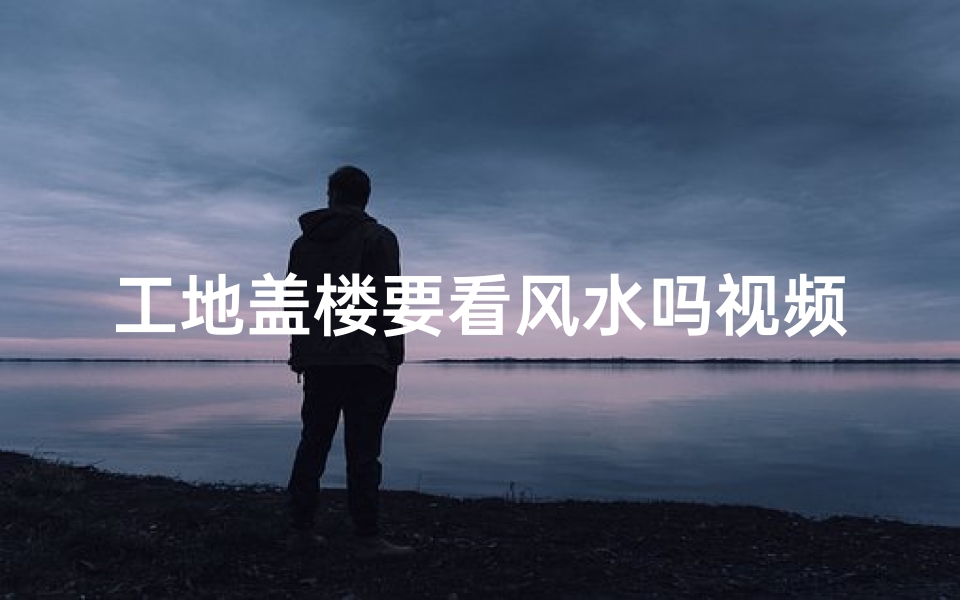 工地盖楼要看风水吗视频_工地盖楼风水之谜：揭秘建筑与风水的奥秘
