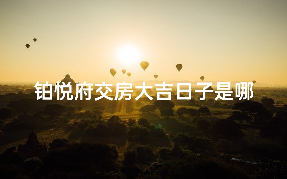 铂悦府交房大吉日子是哪天;铂悦府交房大吉：喜提新居吉日揭晓