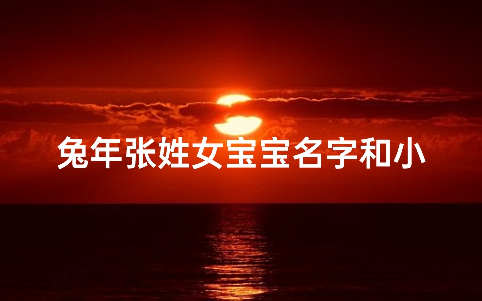 兔年张姓女宝宝名字和小名一样;兔年祥瑞，张姓女宝宝名字搭配小名，寓意美好成长之路