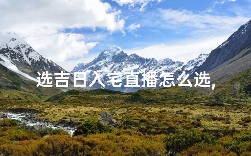 选吉日入宅直播怎么选,入宅怎样择日