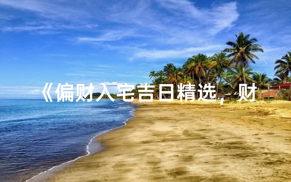 《偏财入宅吉日精选，财运亨通好时机》