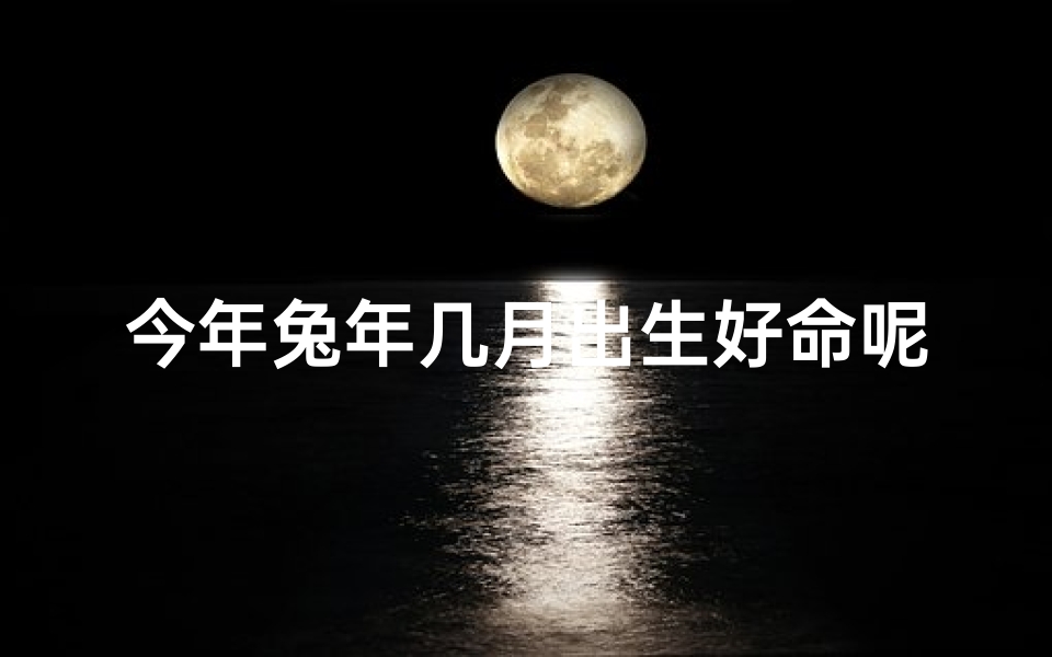 今年兔年几月出生好命呢