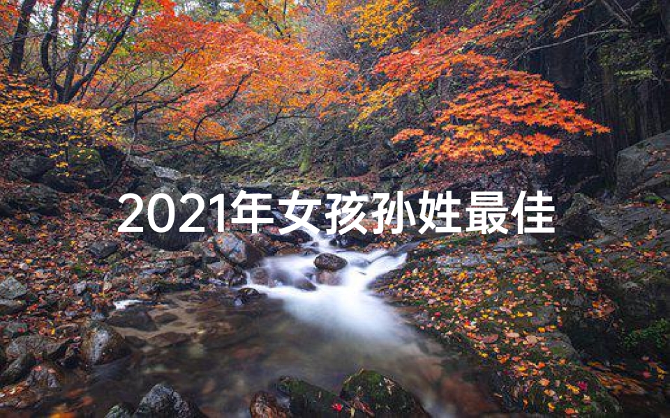 2021年女孩孙姓最佳取名、孙姓狗年女宝宝,吉祥如意好名字