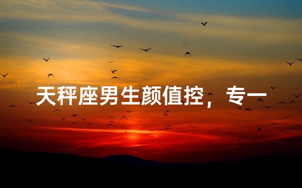 天秤座男生颜值控，专一还是花心？