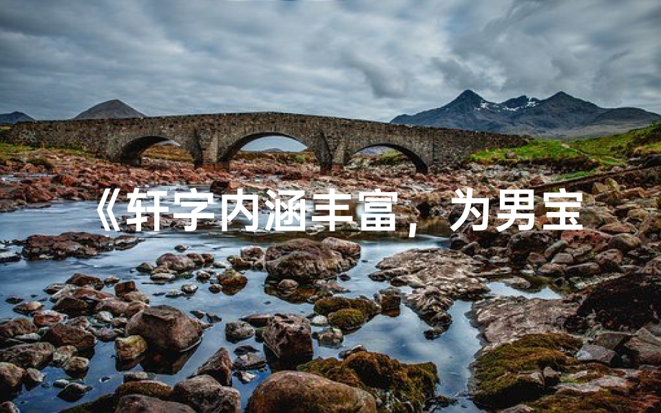 《轩字内涵丰富，为男宝宝取名彰显大气风范》