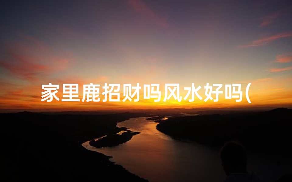 家里鹿招财吗风水好吗(家里有鹿的图案好不好)