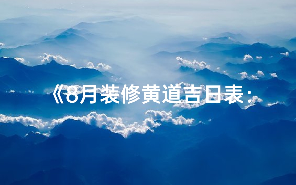 《8月装修黄道吉日表：把握良辰吉日，打造温馨家园》