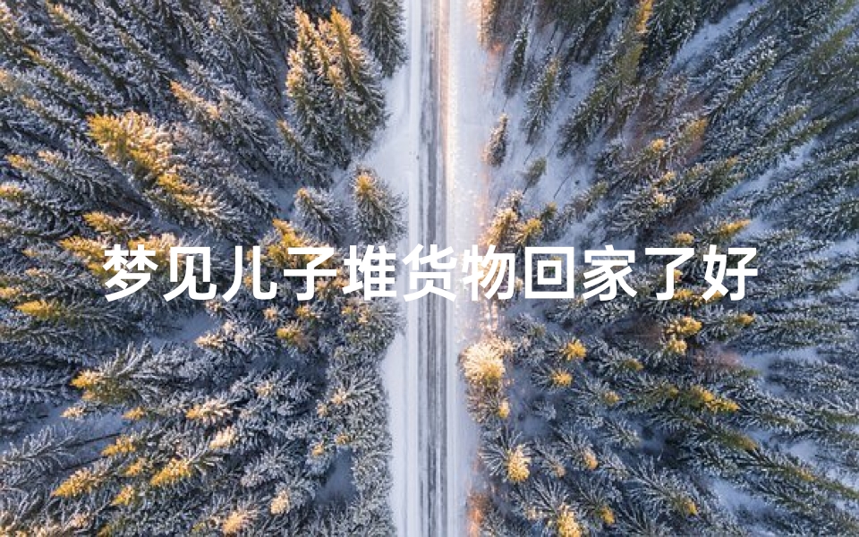 梦见儿子堆货物回家了好不好_梦见一堆儿子