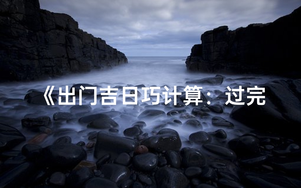 《出门吉日巧计算：过完日期如何选》