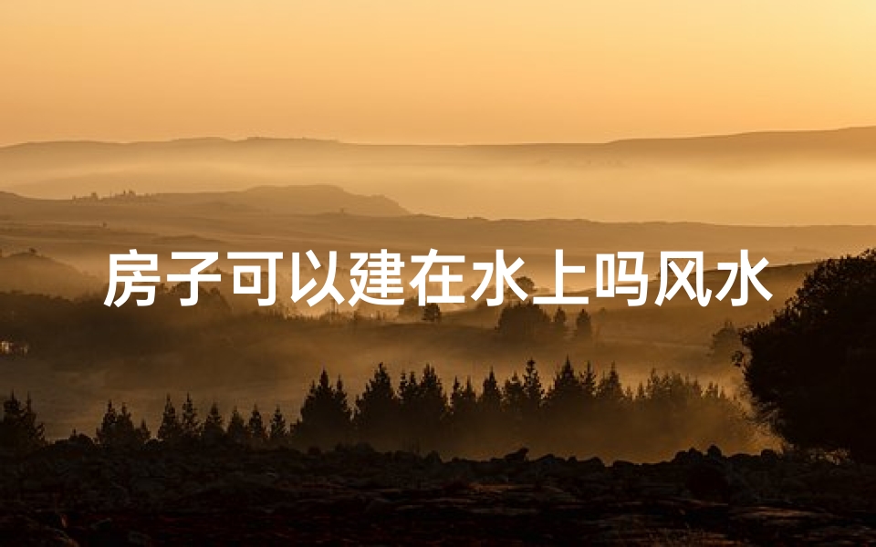 房子可以建在水上吗风水-房子建在水里
