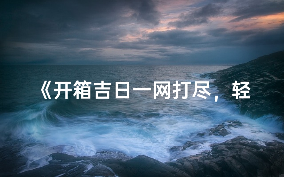 《开箱吉日一网打尽，轻松查询好时光》