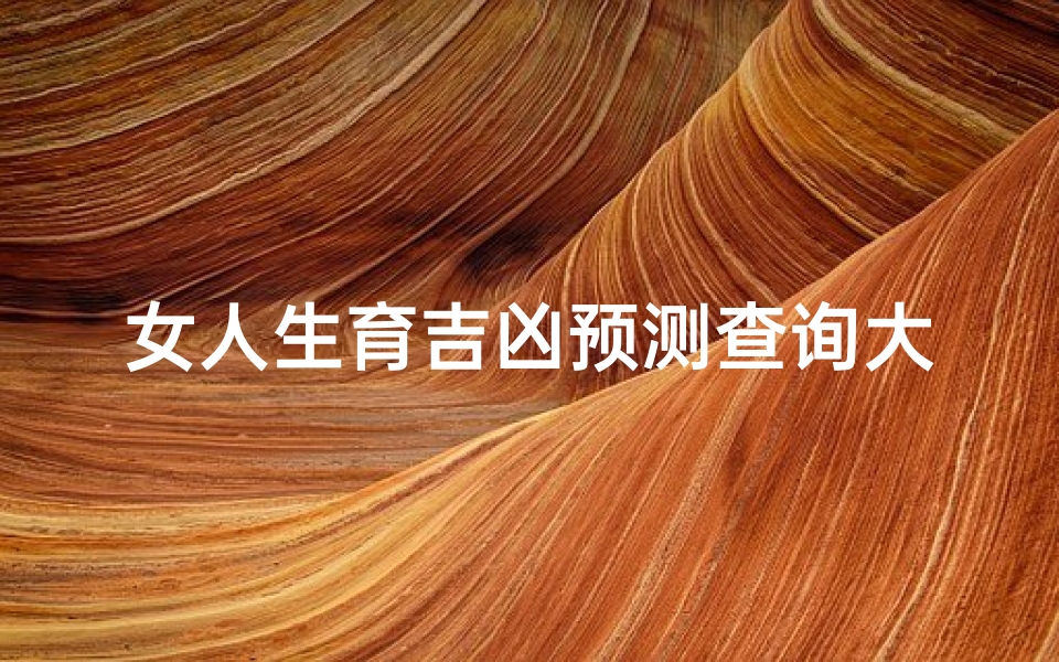 女人生育吉凶预测查询大全;《生育吉凶一测便知：女性生育运势揭秘》