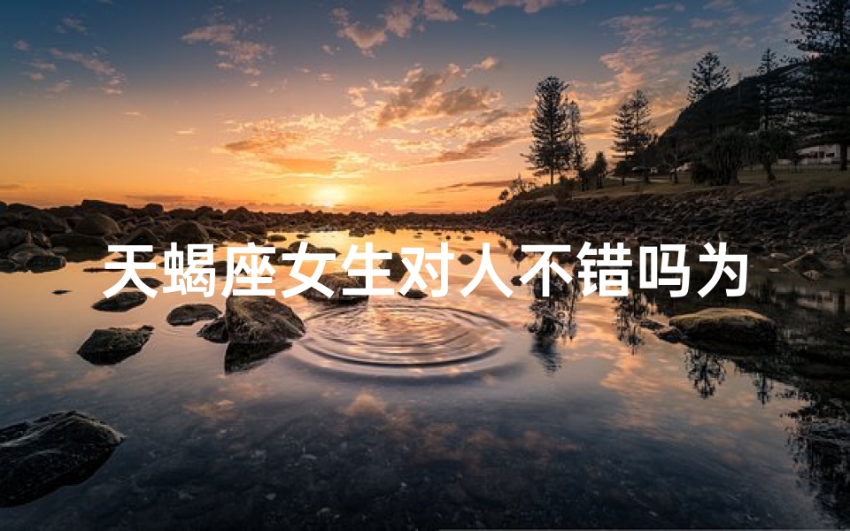 天蝎座女生对人不错吗为什么-天蝎女生：待人真诚，为何质疑？
