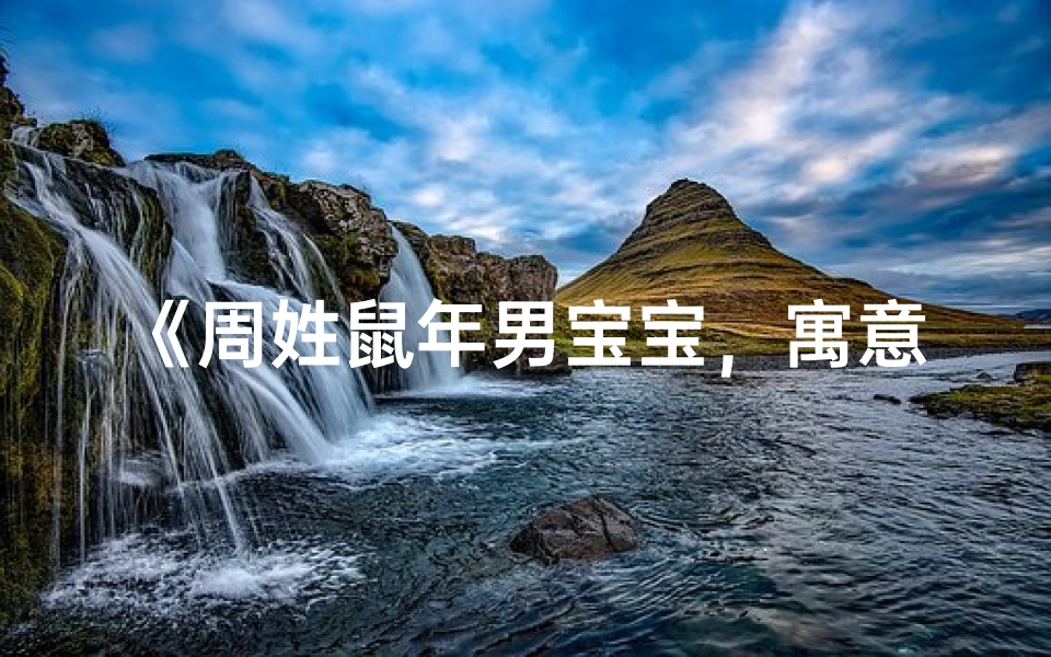 《周姓鼠年男宝宝，寓意吉祥好名字推荐》