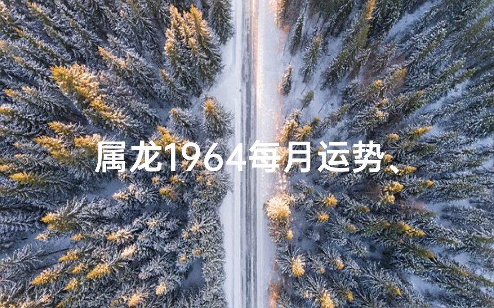 属龙1964每月运势、1964年属龙每月运势揭秘：运势起伏大揭秘